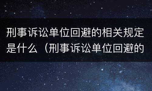 刑事诉讼单位回避的相关规定是什么（刑事诉讼单位回避的相关规定是什么意思）