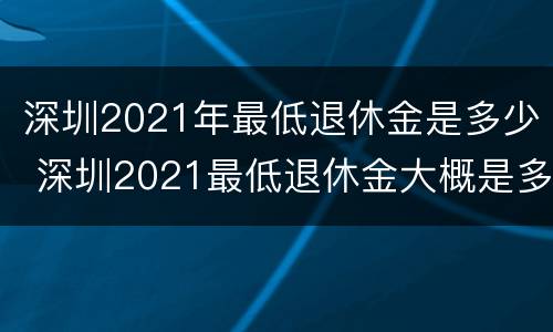 深圳2021年最低退休金是多少 深圳2021最低退休金大概是多少