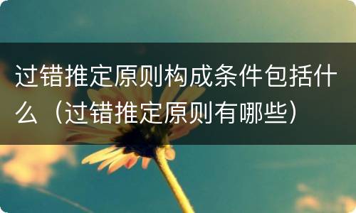 过错推定原则构成条件包括什么（过错推定原则有哪些）