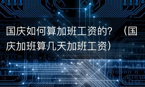 国庆如何算加班工资的？（国庆加班算几天加班工资）