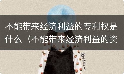 不能带来经济利益的专利权是什么（不能带来经济利益的资源举例）