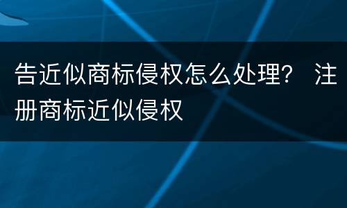 告近似商标侵权怎么处理？ 注册商标近似侵权