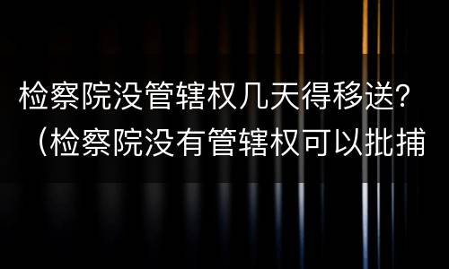 检察院没管辖权几天得移送？（检察院没有管辖权可以批捕吗）