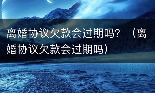 离婚协议欠款会过期吗？（离婚协议欠款会过期吗）