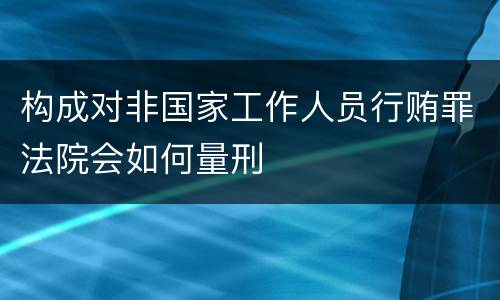 构成对非国家工作人员行贿罪法院会如何量刑