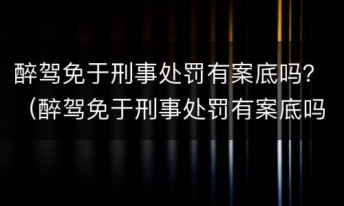 醉驾免于刑事处罚有案底吗？（醉驾免于刑事处罚有案底吗对孩子上学有影响吗）