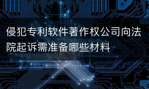 侵犯专利软件著作权公司向法院起诉需准备哪些材料