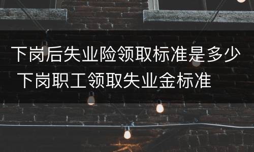 下岗后失业险领取标准是多少 下岗职工领取失业金标准