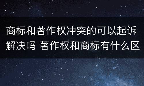 商标和著作权冲突的可以起诉解决吗 著作权和商标有什么区别