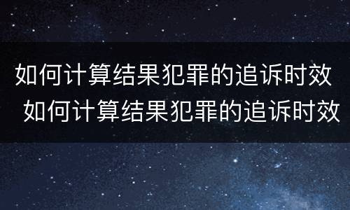 如何计算结果犯罪的追诉时效 如何计算结果犯罪的追诉时效的方法