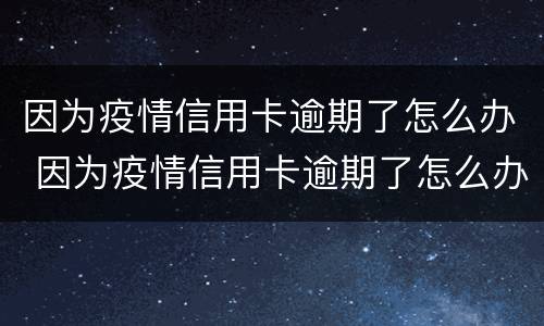 因为疫情信用卡逾期了怎么办 因为疫情信用卡逾期了怎么办呢