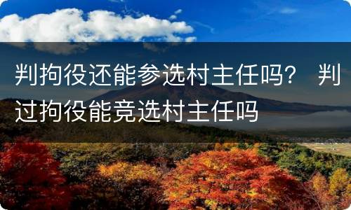判拘役还能参选村主任吗？ 判过拘役能竞选村主任吗