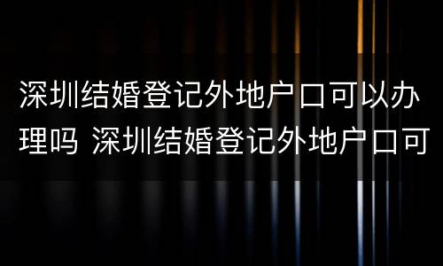 深圳结婚登记外地户口可以办理吗 深圳结婚登记外地户口可以办理吗要多久