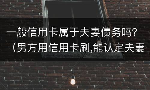 一般信用卡属于夫妻债务吗？（男方用信用卡刷,能认定夫妻共同债务）