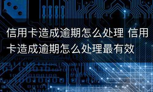 信用卡造成逾期怎么处理 信用卡造成逾期怎么处理最有效