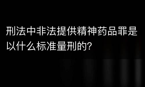刑法中非法提供精神药品罪是以什么标准量刑的？