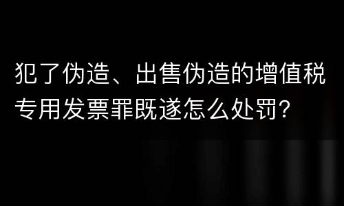 犯了伪造、出售伪造的增值税专用发票罪既遂怎么处罚？