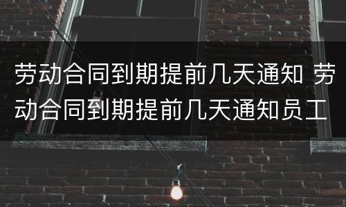 劳动合同到期提前几天通知 劳动合同到期提前几天通知员工