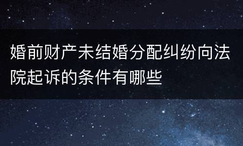 婚前财产未结婚分配纠纷向法院起诉的条件有哪些