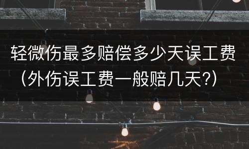 轻微伤最多赔偿多少天误工费（外伤误工费一般赔几天?）