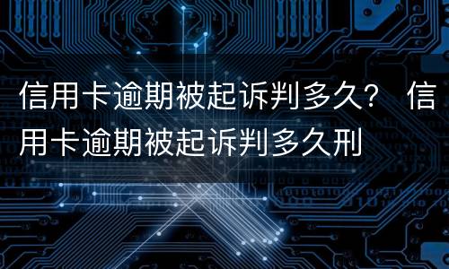 信用卡逾期被起诉判多久？ 信用卡逾期被起诉判多久刑