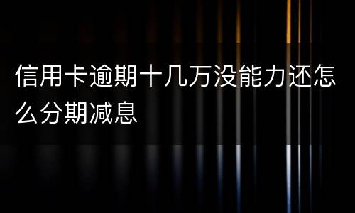 信用卡逾期十几万没能力还怎么分期减息