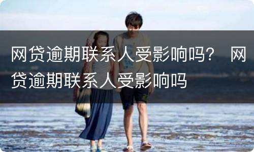 网贷逾期联系人受影响吗？ 网贷逾期联系人受影响吗