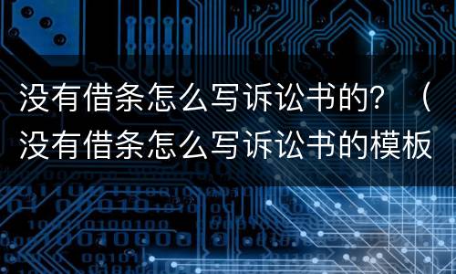 没有借条怎么写诉讼书的？（没有借条怎么写诉讼书的模板）