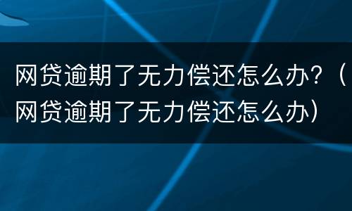 网贷逾期了无力偿还怎么办?（网贷逾期了无力偿还怎么办）