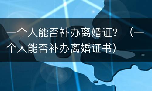 一个人能否补办离婚证？（一个人能否补办离婚证书）