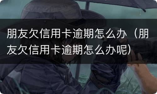 朋友欠信用卡逾期怎么办（朋友欠信用卡逾期怎么办呢）