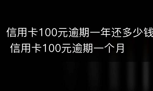 信用卡100元逾期一年还多少钱 信用卡100元逾期一个月