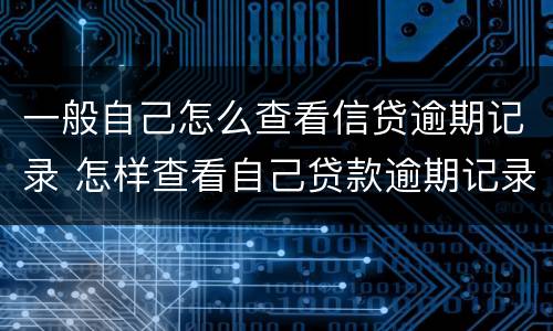 一般自己怎么查看信贷逾期记录 怎样查看自己贷款逾期记录