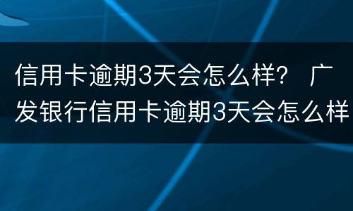 信用卡逾期3天会怎么样？ 广发银行信用卡逾期3天会怎么样
