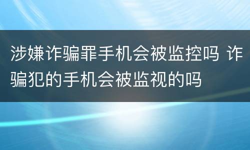 涉嫌诈骗罪手机会被监控吗 诈骗犯的手机会被监视的吗