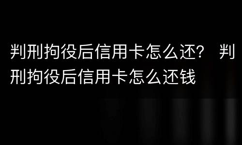 判刑拘役后信用卡怎么还？ 判刑拘役后信用卡怎么还钱