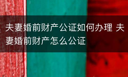 夫妻婚前财产公证如何办理 夫妻婚前财产怎么公证