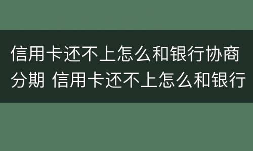 信用卡还不上怎么和银行协商分期 信用卡还不上怎么和银行协商分期还款