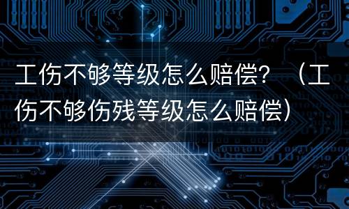 工伤不够等级怎么赔偿？（工伤不够伤残等级怎么赔偿）