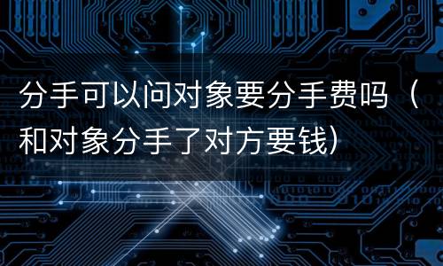 分手可以问对象要分手费吗（和对象分手了对方要钱）