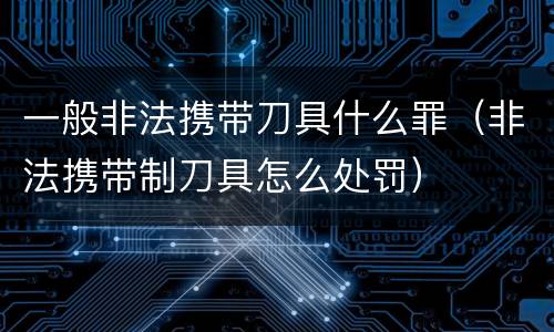 一般非法携带刀具什么罪（非法携带制刀具怎么处罚）