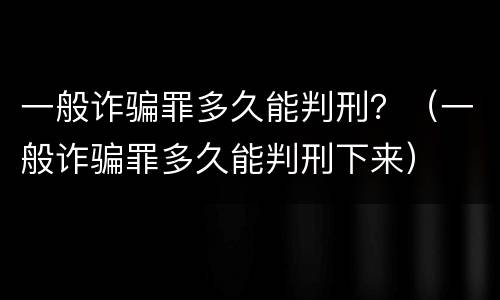 一般诈骗罪多久能判刑？（一般诈骗罪多久能判刑下来）