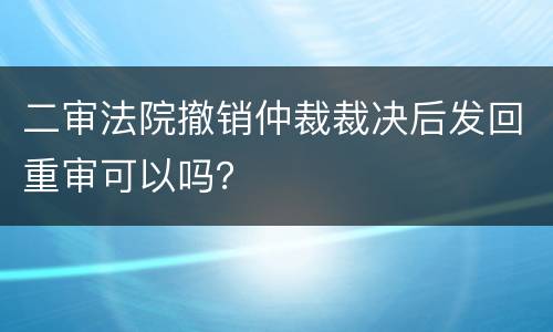 二审法院撤销仲裁裁决后发回重审可以吗？