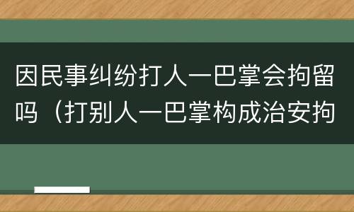 因民事纠纷打人一巴掌会拘留吗（打别人一巴掌构成治安拘留吗）