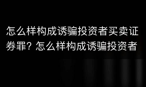 怎么样构成诱骗投资者买卖证券罪? 怎么样构成诱骗投资者买卖证券罪呢