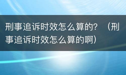 刑事追诉时效怎么算的？（刑事追诉时效怎么算的啊）