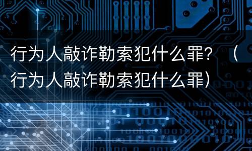行为人敲诈勒索犯什么罪？（行为人敲诈勒索犯什么罪）