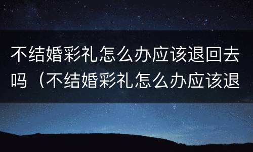 不结婚彩礼怎么办应该退回去吗（不结婚彩礼怎么办应该退回去吗）