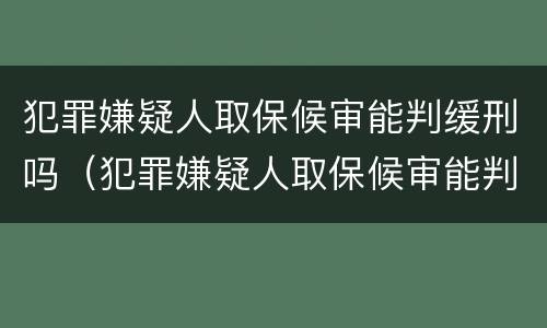 犯罪嫌疑人取保候审能判缓刑吗（犯罪嫌疑人取保候审能判缓刑吗知乎）