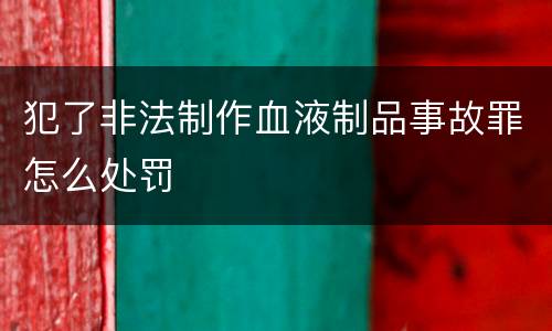 犯了非法制作血液制品事故罪怎么处罚